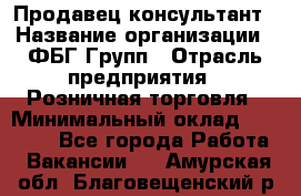 Продавец-консультант › Название организации ­ ФБГ Групп › Отрасль предприятия ­ Розничная торговля › Минимальный оклад ­ 20 000 - Все города Работа » Вакансии   . Амурская обл.,Благовещенский р-н